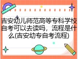 吉安幼儿师范高等专科学校自考可以去读吗，流程是什么(吉安幼专自考流程)
