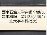 西南石油大学在哪个城市，是本科吗，第几批(西南石油大学本科批次)