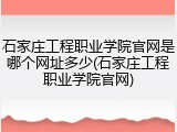 石家庄工程职业学院官网是哪个网址多少(石家庄工程职业学院官网)