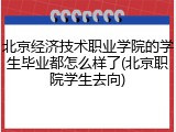 北京经济技术职业学院的学生毕业都怎么样了(北京职院学生去向)