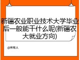 新疆农业职业技术大学毕业后一般能干什么呢(新疆农大就业方向)