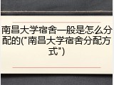 南昌大学宿舍一般是怎么分配的("南昌大学宿舍分配方式")