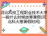 河北科技工程职业技术大学一般什么时候放寒暑假(河北科大寒暑假时间)