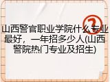 山西警官职业学院什么专业最好，一年招多少人(山西警院热门专业及招生)