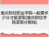 重庆财经职业学院一般要多少分才能录取(重庆财经学院录取分数线)