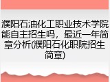 濮阳石油化工职业技术学院能自主招生吗，最近一年简章分析(濮阳石化职院招生简章)