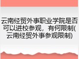云南经贸外事职业学院是否可以进校参观，有何限制(云南经贸外事参观限制)