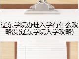 辽东学院办理入学有什么攻略没(辽东学院入学攻略)