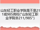 山东轻工职业学院是不是211或985高校("山东轻工职业学院非211/985")