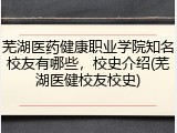 芜湖医药健康职业学院知名校友有哪些，校史介绍(芜湖医健校友校史)