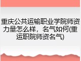 重庆公共运输职业学院师资力量怎么样，名气如何(重运职院师资名气)