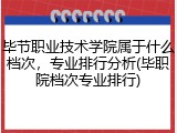 毕节职业技术学院属于什么档次，专业排行分析(毕职院档次专业排行)