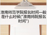 淮南师范学院报名时间一般是什么时候("淮南师院报名时间")