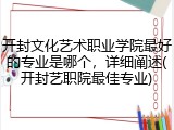 开封文化艺术职业学院最好的专业是哪个，详细阐述(开封艺职院最佳专业)