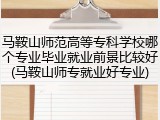 马鞍山师范高等专科学校哪个专业毕业就业前景比较好(马鞍山师专就业好专业)