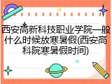 西安高新科技职业学院一般什么时候放寒暑假(西安高科院寒暑假时间)