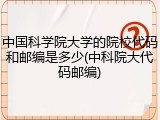 中国科学院大学的院校代码和邮编是多少(中科院大代码邮编)