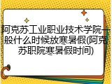 阿克苏工业职业技术学院一般什么时候放寒暑假(阿克苏职院寒暑假时间)