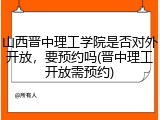 山西晋中理工学院是否对外开放，要预约吗(晋中理工开放需预约)