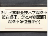 湘西民族职业技术学院图书馆在哪里，怎么样(湘西职院图书馆位置评价)