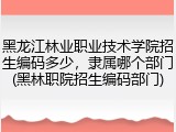 黑龙江林业职业技术学院招生编码多少，隶属哪个部门(黑林职院招生编码部门)