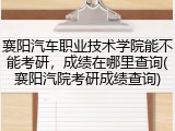 襄阳汽车职业技术学院能不能考研，成绩在哪里查询(襄阳汽院考研成绩查询)