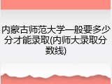 内蒙古师范大学一般要多少分才能录取(内师大录取分数线)