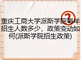 重庆工商大学派斯学院每年招生人数多少，政策变动如何(派斯学院招生政策)