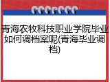 青海农牧科技职业学院毕业如何调档案呢(青海毕业调档)