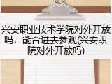 兴安职业技术学院对外开放吗，能否进去参观(兴安职院对外开放吗)
