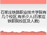 石家庄铁路职业技术学院有几个校区,有多少人(石家庄铁职院校区及人数)