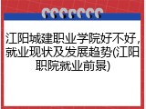 江阳城建职业学院好不好，就业现状及发展趋势(江阳职院就业前景)