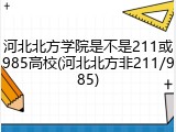 河北北方学院是不是211或985高校(河北北方非211/985)