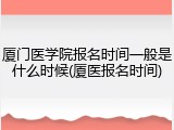 厦门医学院报名时间一般是什么时候(厦医报名时间)