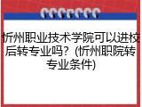 忻州职业技术学院可以进校后转专业吗？(忻州职院转专业条件)