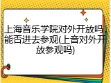 上海音乐学院对外开放吗，能否进去参观(上音对外开放参观吗)