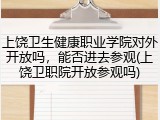 上饶卫生健康职业学院对外开放吗，能否进去参观(上饶卫职院开放参观吗)