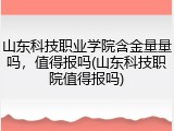 山东科技职业学院含金量量吗，值得报吗(山东科技职院值得报吗)