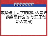 东华理工大学的创始人是谁，前身是什么(东华理工创始人前身)