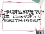 广州城建职业学院是否对外开放，让进去参观吗？(广州城建学院开放参观吗)