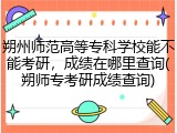 朔州师范高等专科学校能不能考研，成绩在哪里查询(朔师专考研成绩查询)