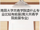 南昌大学共青学院读什么专业比较有前景(南大共青学院前景专业)
