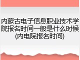 内蒙古电子信息职业技术学院报名时间一般是什么时候(内电院报名时间)