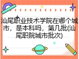 汕尾职业技术学院在哪个城市，是本科吗，第几批(汕尾职院城市批次)
