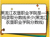 黑龙江农垦职业学院是一本吗录取分数线多少(黑龙江农垦职业学院分数线)