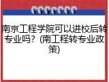 南京工程学院可以进校后转专业吗？(南工程转专业政策)