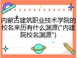 内蒙古建筑职业技术学院的校名来历有什么渊源("内建院校名渊源")