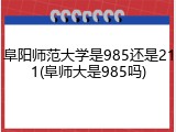 阜阳师范大学是985还是211(阜师大是985吗)