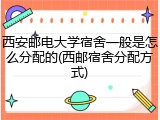 西安邮电大学宿舍一般是怎么分配的(西邮宿舍分配方式)
