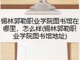 锡林郭勒职业学院图书馆在哪里，怎么样(锡林郭勒职业学院图书馆地址)